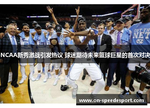 NCAA新秀激战引发热议 球迷期待未来篮球巨星的首次对决