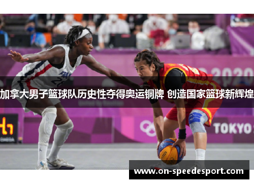 加拿大男子篮球队历史性夺得奥运铜牌 创造国家篮球新辉煌