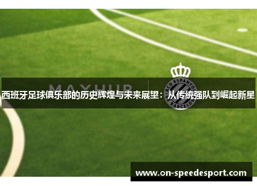 西班牙足球俱乐部的历史辉煌与未来展望：从传统强队到崛起新星