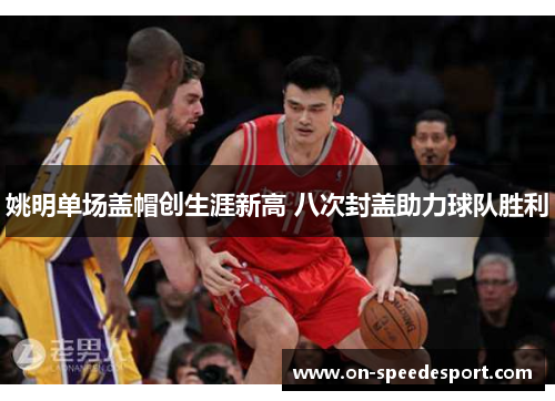 姚明单场盖帽创生涯新高 八次封盖助力球队胜利