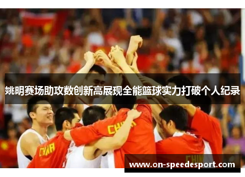 姚明赛场助攻数创新高展现全能篮球实力打破个人纪录