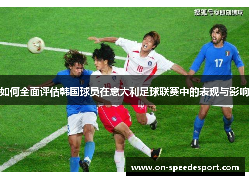 如何全面评估韩国球员在意大利足球联赛中的表现与影响
