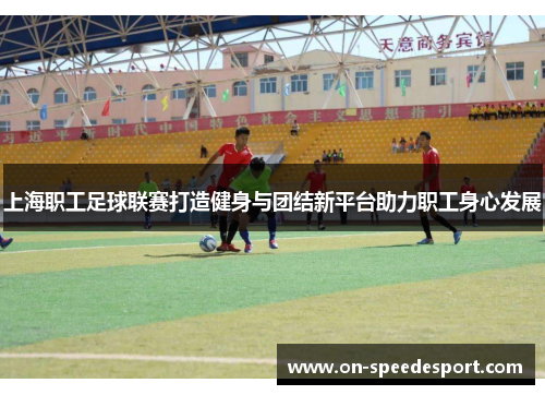 上海职工足球联赛打造健身与团结新平台助力职工身心发展