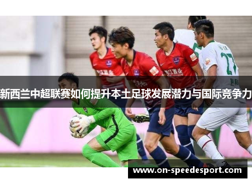 新西兰中超联赛如何提升本土足球发展潜力与国际竞争力