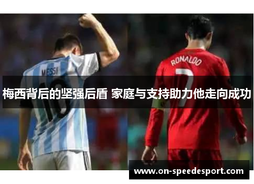 梅西背后的坚强后盾 家庭与支持助力他走向成功