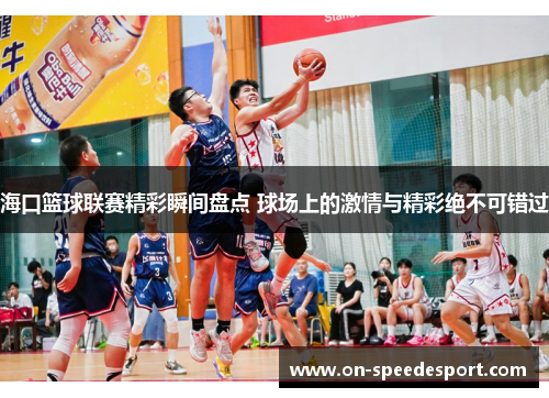 海口篮球联赛精彩瞬间盘点 球场上的激情与精彩绝不可错过