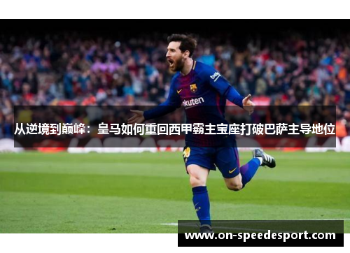 从逆境到巅峰：皇马如何重回西甲霸主宝座打破巴萨主导地位
