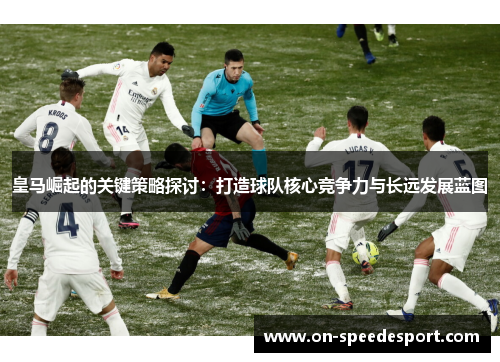 皇马崛起的关键策略探讨：打造球队核心竞争力与长远发展蓝图