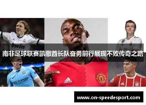 南非足球联赛凯撒酋长队奋勇前行展现不败传奇之路