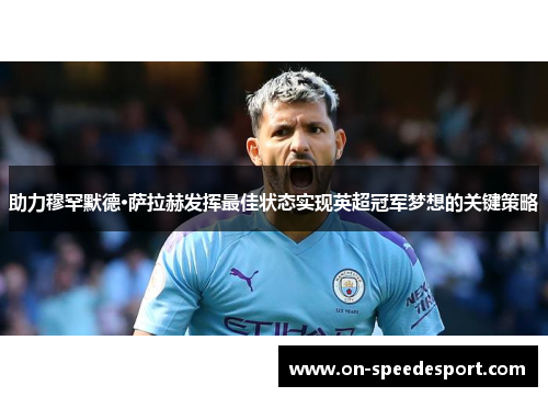 助力穆罕默德·萨拉赫发挥最佳状态实现英超冠军梦想的关键策略