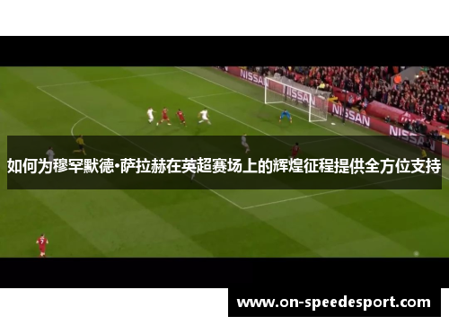 如何为穆罕默德·萨拉赫在英超赛场上的辉煌征程提供全方位支持