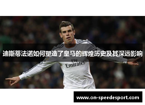 迪斯蒂法诺如何塑造了皇马的辉煌历史及其深远影响