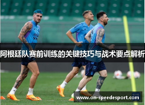 阿根廷队赛前训练的关键技巧与战术要点解析